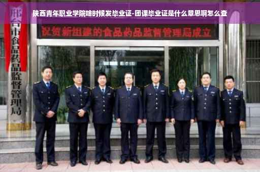 陕西青年职业学院啥时候发毕业证-团课毕业证是什么意思啊怎么查