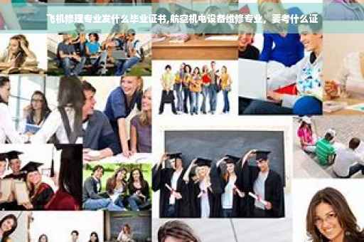 飞机修理专业发什么毕业证书,航空机电设备维修专业，要考什么证