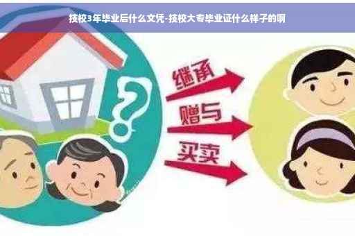 技校3年毕业后什么文凭-技校大专毕业证什么样子的啊