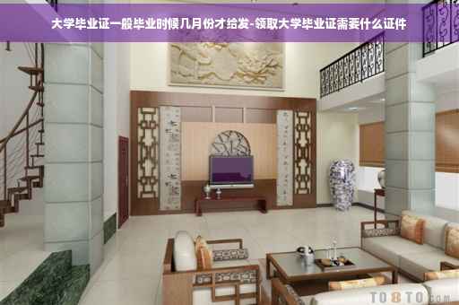 大学毕业证一般毕业时候几月份才给发-领取大学毕业证需要什么证件