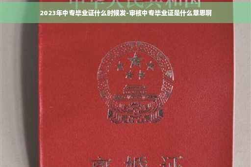 2023年中专毕业证什么时候发-审核中专毕业证是什么意思啊