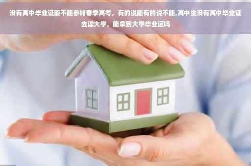 没有高中毕业证能不能参加春季高考，有的说能有的说不能,高中生没有高中毕业证去读大学，能拿到大学毕业证吗