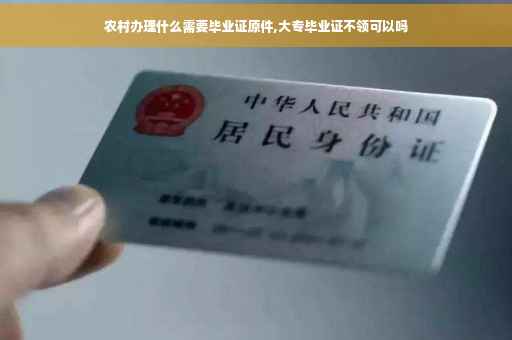 农村办理什么需要毕业证原件,大专毕业证不领可以吗
