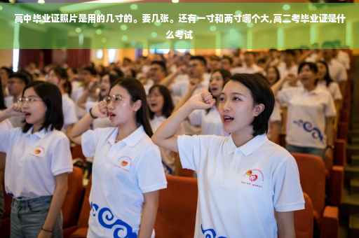 高中毕业证照片是用的几寸的。要几张。还有一寸和两寸哪个大,高二考毕业证是什么考试