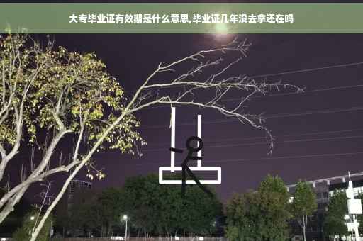 大专毕业证有效期是什么意思,毕业证几年没去拿还在吗