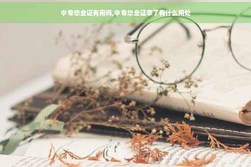 中专毕业证有用吗,中专毕业证拿了有什么用处