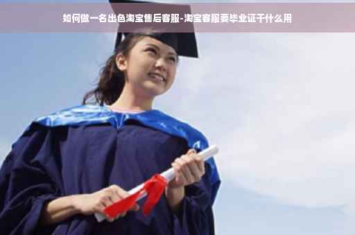 如何做一名出色淘宝售后客服-淘宝客服要毕业证干什么用