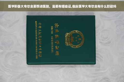 医学影像大专毕业要想进医院，需要有哪些证,临床医学大专毕业有什么职称吗
