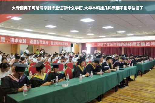 大专读完了可是没拿到毕业证算什么学历,大学本科挂几科就那不到学位证了