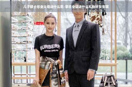 儿子硕士毕业父母送什么花-拿毕业证送什么礼物好女生呢