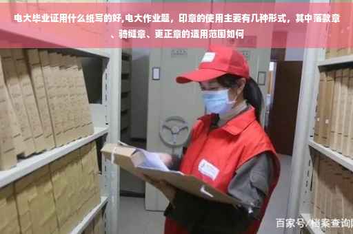 电大毕业证用什么纸写的好,电大作业题，印章的使用主要有几种形式，其中落款章、骑缝章、更正章的适用范围如何