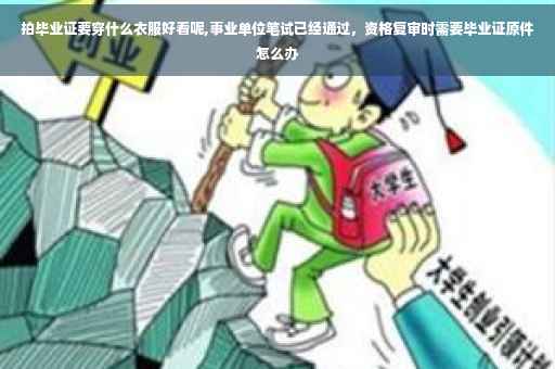 拍毕业证要穿什么衣服好看呢,事业单位笔试已经通过，资格复审时需要毕业证原件怎么办