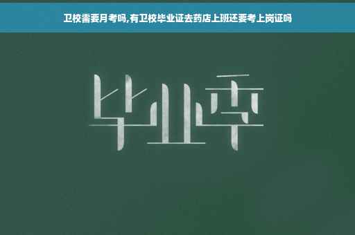 卫校需要月考吗,有卫校毕业证去药店上班还要考上岗证吗