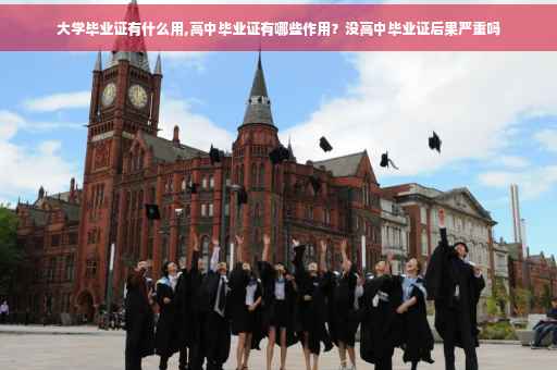 大学毕业证有什么用,高中毕业证有哪些作用？没高中毕业证后果严重吗