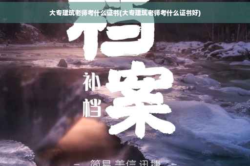 大专建筑老师考什么证书(大专建筑老师考什么证书好)
