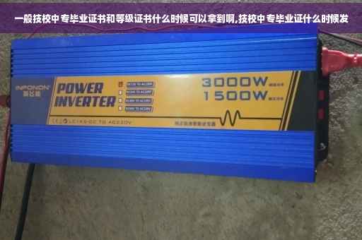 一般技校中专毕业证书和等级证书什么时候可以拿到啊,技校中专毕业证什么时候发