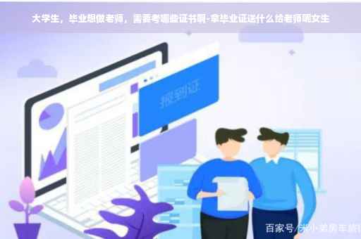 大学生，毕业想做老师，需要考哪些证书啊-拿毕业证送什么给老师呢女生