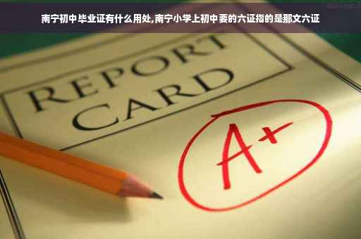 南宁初中毕业证有什么用处,南宁小学上初中要的六证指的是那文六证