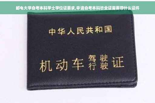 邮电大学自考本科学士学位证要求,申请自考本科毕业证需要带什么证件