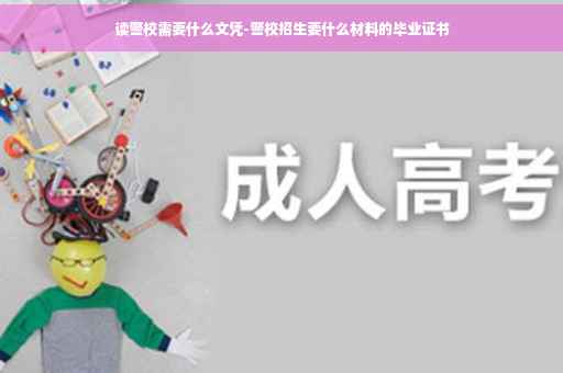 读警校需要什么文凭-警校招生要什么材料的毕业证书