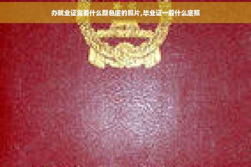办就业证需要什么颜色底的照片,毕业证一般什么底照