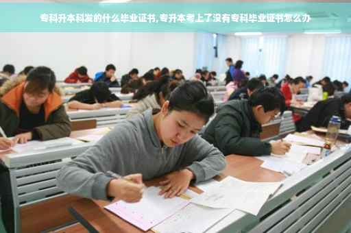 专科升本科发的什么毕业证书,专升本考上了没有专科毕业证书怎么办