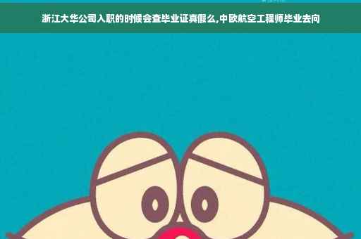 浙江大华公司入职的时候会查毕业证真假么,中欧航空工程师毕业去向