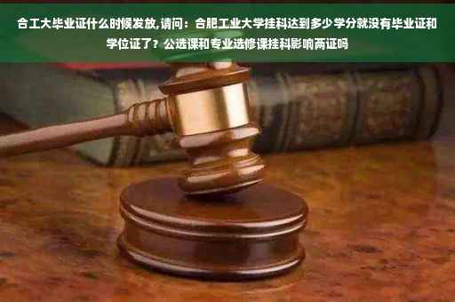 合工大毕业证什么时候发放,请问：合肥工业大学挂科达到多少学分就没有毕业证和学位证了？公选课和专业选修课挂科影响两证吗
