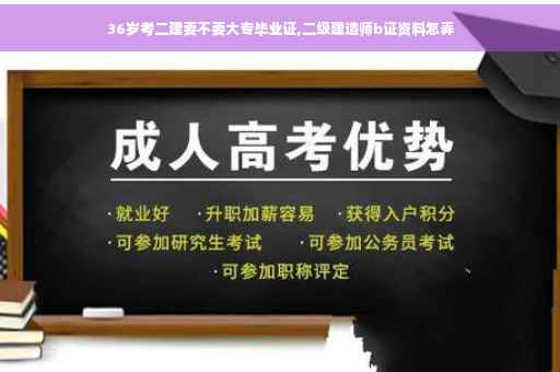 36岁考二建要不要大专毕业证,二级建造师b证资料怎弄