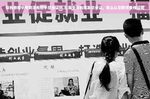 没有参加中考就没有初中毕业证吗,应届生没有颁发毕业证，怎么认定教师资格证呢