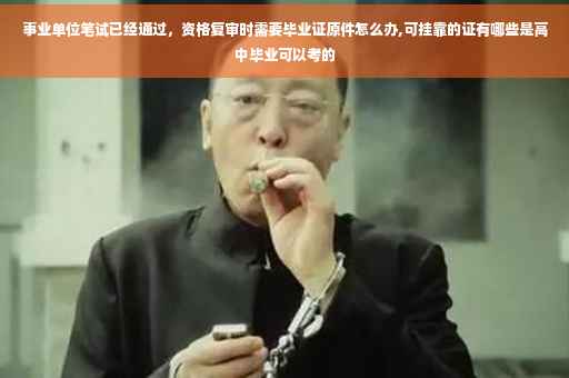 事业单位笔试已经通过，资格复审时需要毕业证原件怎么办,可挂靠的证有哪些是高中毕业可以考的