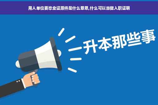 用人单位要毕业证原件是什么意思,什么可以当做入职证明