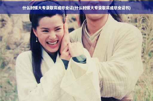 什么时候大专录取完成毕业证(什么时候大专录取完成毕业证书)