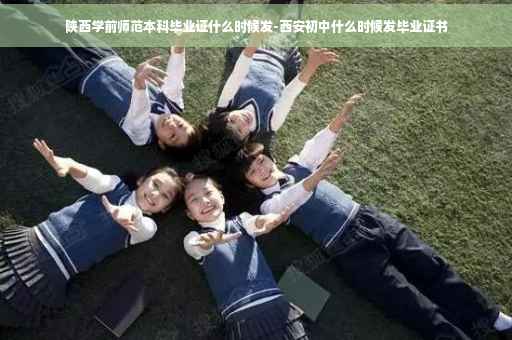 陕西学前师范本科毕业证什么时候发-西安初中什么时候发毕业证书