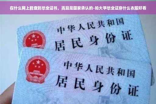在什么网上能查到毕业证书，而且是国家承认的-拍大学毕业证穿什么衣服好看