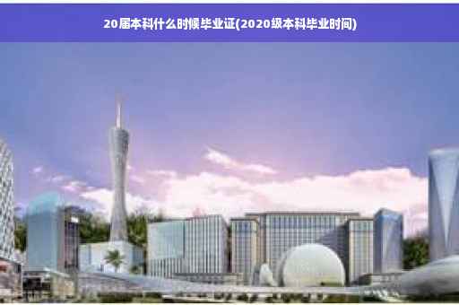 20届本科什么时候毕业证(2020级本科毕业时间)