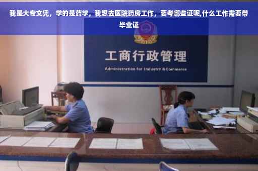 我是大专文凭，学的是药学，我想去医院药房工作，要考哪些证呢,什么工作需要带毕业证