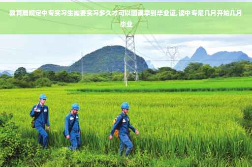 教育局规定中专实习生需要实习多久才可以圆满拿到毕业证,读中专是几月开始几月毕业
