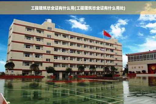 工程建筑毕业证有什么用(工程建筑毕业证有什么用处)