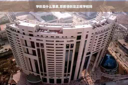 学创是什么意思,邯郸领创是正规学校吗