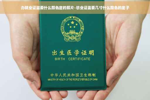 办就业证需要什么颜色底的照片-毕业证需要几寸什么颜色的底子