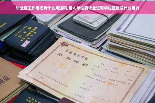 毕业证工作后还有什么用途吗,用人单位要毕业证和学位证是做什么用的