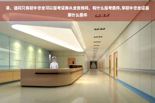 急，请问只有初中毕业可以报考证券从业资格吗，有什么报考条件,拿初中毕业证需要什么条件