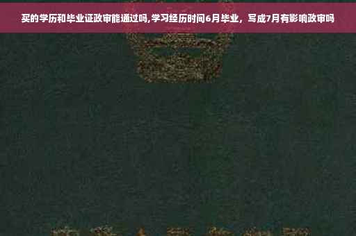 买的学历和毕业证政审能通过吗,学习经历时间6月毕业，写成7月有影响政审吗