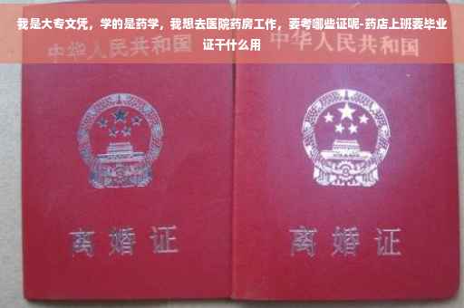 我是大专文凭，学的是药学，我想去医院药房工作，要考哪些证呢-药店上班要毕业证干什么用