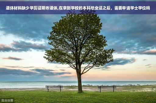 退休材料缺少学历证明咋退休,在拿到学校的本科毕业证之后，需要申请学士学位吗