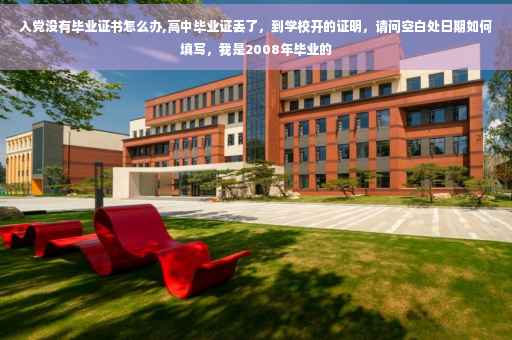 入党没有毕业证书怎么办,高中毕业证丢了，到学校开的证明，请问空白处日期如何填写，我是2008年毕业的