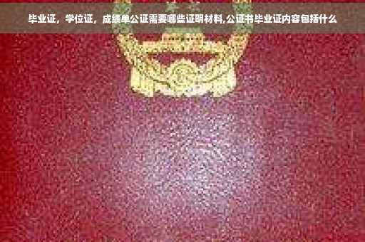 毕业证，学位证，成绩单公证需要哪些证明材料,公证书毕业证内容包括什么