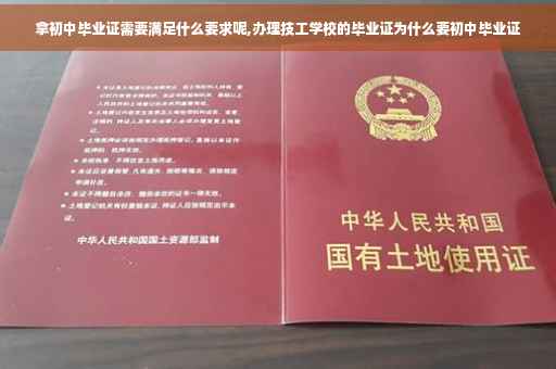 拿初中毕业证需要满足什么要求呢,办理技工学校的毕业证为什么要初中毕业证