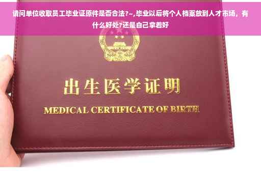 请问单位收取员工毕业证原件是否合法?~,毕业以后将个人档案放到人才市场，有什么好处?还是自己拿着好
